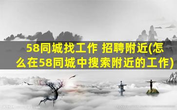 58同城找工作 招聘附近(怎么在58同城中搜索附近的工作)